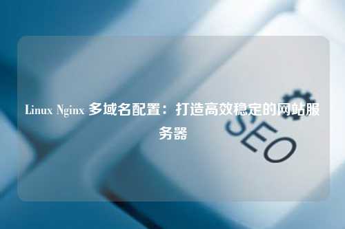 Linux Nginx 多域名配置：打造高效稳定的网站服务器