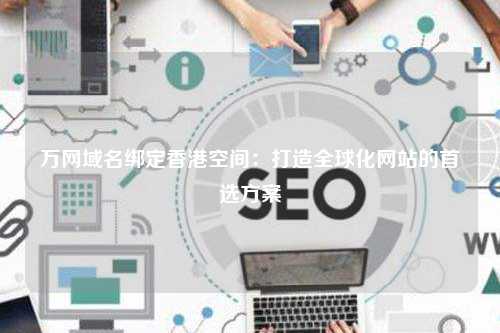 万网域名绑定香港空间：打造全球化网站的首选方案